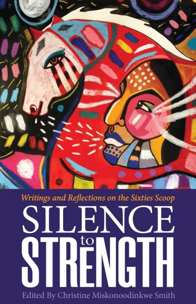Silence to strength : writings and reflections on the sixties scoop / edited by Christine Miskonoodinkwe Smith.