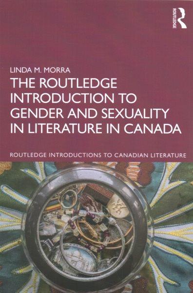 The Routledge introduction to gender and sexuality in literature in Canada / Linda M. Morra.