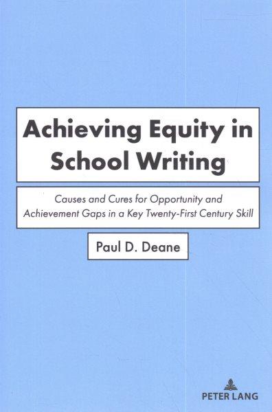 Achieving equity in school writing : causes and cures for opportunity and achievement gaps in a key twenty-first century skill / Paul D. Deane.
