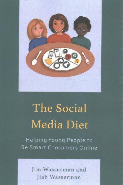 The social media diet : helping young people to be smart consumers online / Jim Wasserman and Jiab Wasserman.