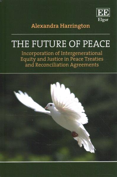 The future of peace : incorporation of intergenerational equity and justice in peace treaties and reconciliation agreements / Alexandra Harrington.