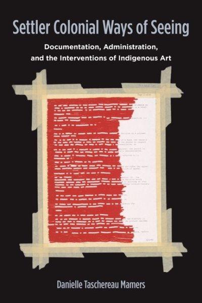 Settler colonial ways of seeing : documentation, administration, and the interventions of indigenous art / Danielle Taschereau Mamers.