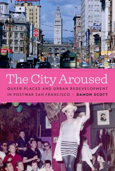 The city aroused : queer places and urban redevelopment in postwar San Francisco / Damon Scott.