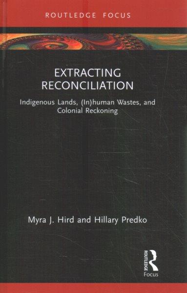 Extracting reconciliation : Indigenous lands, (in)human wastes, and colonial reckoning / Myra J. Hird and Hillary Predko.