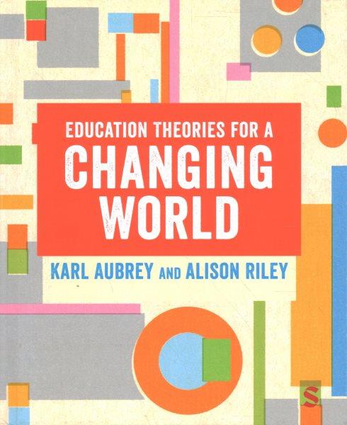 Education theories for a changing world / Karl Aubrey and Alison Riley.