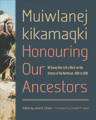 Muiwlanej kikamaqki-- honouring our ancestors : Mi'kmaq who left a mark on the history of the Northeast, 1680 to 1980 / edited by Janet E. Chute ; foreword by Donald M. Julien ; authors, B.A. Balcom [and ten others] ; research and editing assistance, Victor Alex [and sixteen others]. 