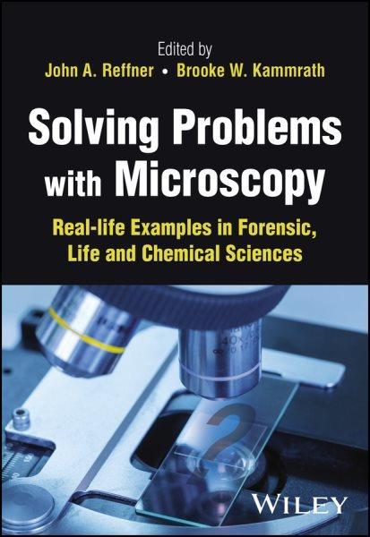 Solving problems with microscopy : real-life examples in forensic, life and chemical sciences / edited by John A. Reffner, Brooke W. Kammrath.