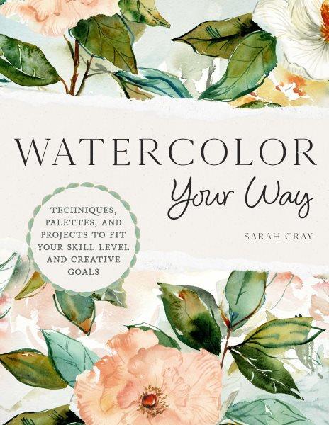 Watercolor Your Way : Techniques, Palettes, and Projects To Fit Your Skill Level and Creative Goals [electronic resource] / Sarah Cray.