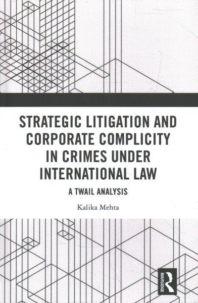 Strategic litigation and corporate complicity in crimes under international law : a TWAIL analysis / Kalika Mehta.