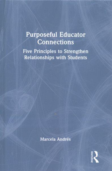 Purposeful educator connections : five principles to strengthen relationships with students / Marcela Andrés.