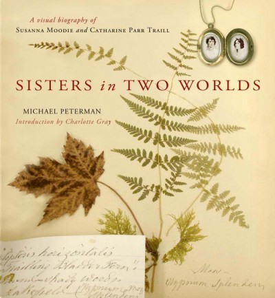 Sisters in two worlds : a visual biography of Susanna Moodie and Catharine Parr Traill / Michael Peterman ; introduction by Charlotte Gray ; compiled and edited by Hugh Brewster.
