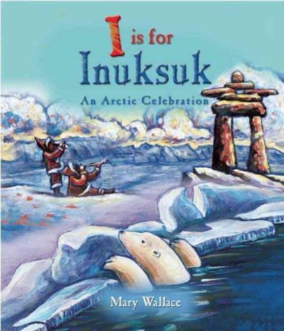 I IS FOR INUKSUK : AN ARCTIC CELEBRATION / Mary Wallace.