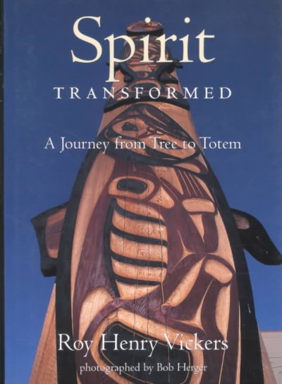 Spirit transformed : a journey from tree to totem / Roy Henry Vickers with Brian Payton ; photographed by Bob Herger.