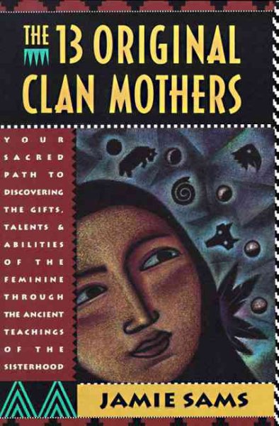 The 13 original clan mothers : your sacred path to discovering the gifts, talents, and abilities of the feminine through the ancient teachings of the sisterhood / Jamie Sams.