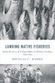 Landing Native fisheries : Indian reserves and fishing rights in British Columbia, 1849-1925  Cover Image